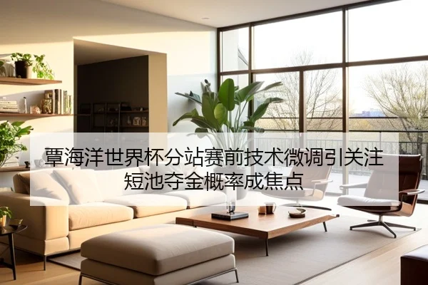 覃海洋世界杯分站赛前技术微调引关注 短池夺金概率成焦点